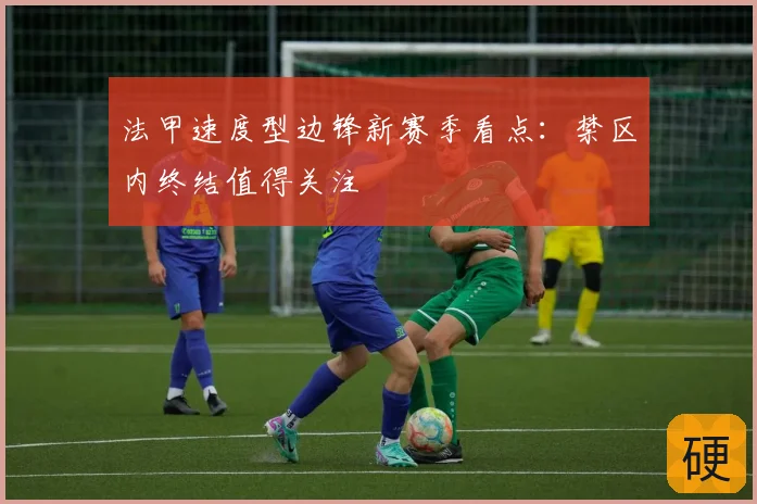 法甲速度型边锋新赛季看点:禁区内终结值得关注