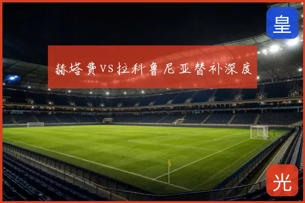 赫塔费vs拉科鲁尼亚替补深度