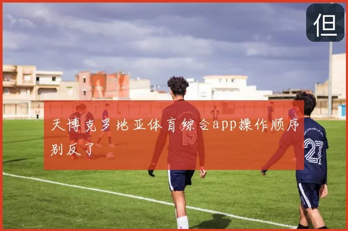 天博克罗地亚体育综合app操作顺序别反了