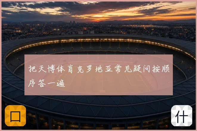 把天博体育克罗地亚常见疑问按顺序答一遍