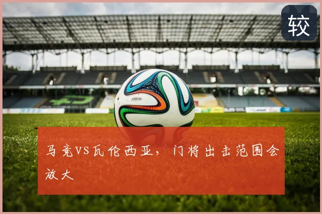 马竞vs瓦伦西亚,门将出击范围会放大
