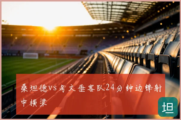 桑坦德vs考文垂客队24分钟边锋射中横梁