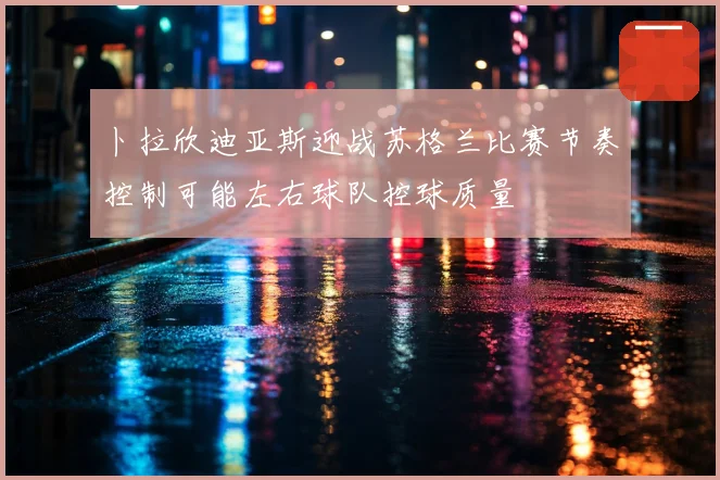 卜拉欣迪亚斯迎战苏格兰比赛节奏控制可能左右球队控球质量