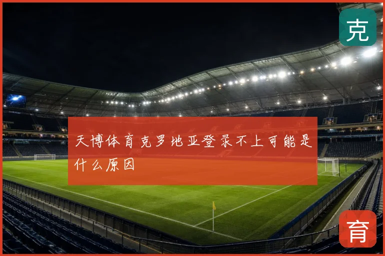 天博体育克罗地亚登录不上可能是什么原因