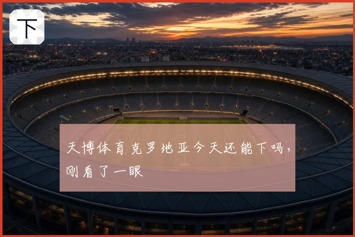 天博体育克罗地亚今天还能下吗，刚看了一眼