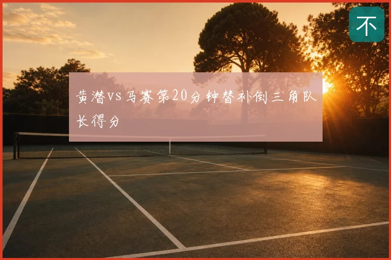 黄潜vs马赛第20分钟替补倒三角队长得分