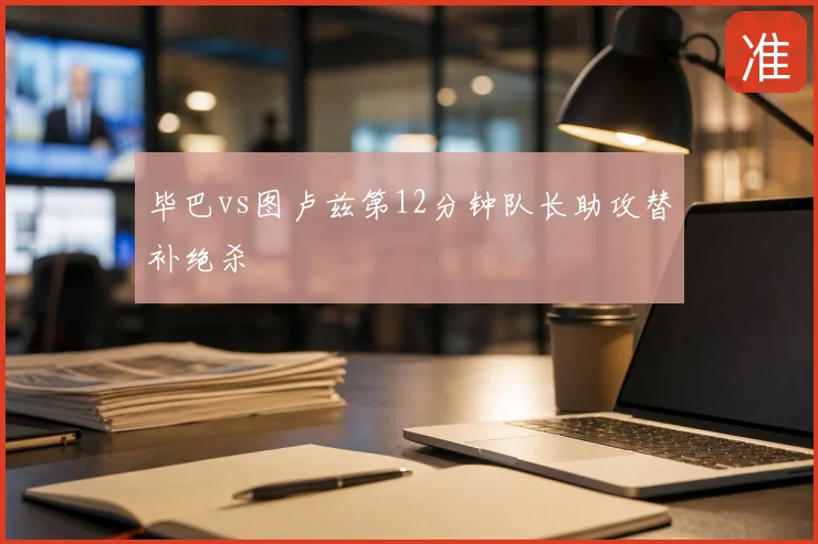 毕巴vs图卢兹第12分钟队长助攻替补绝杀
